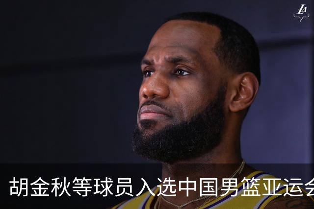 胡金秋等球员入选中国男篮亚运会参赛名单